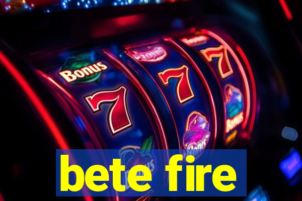 bete fire